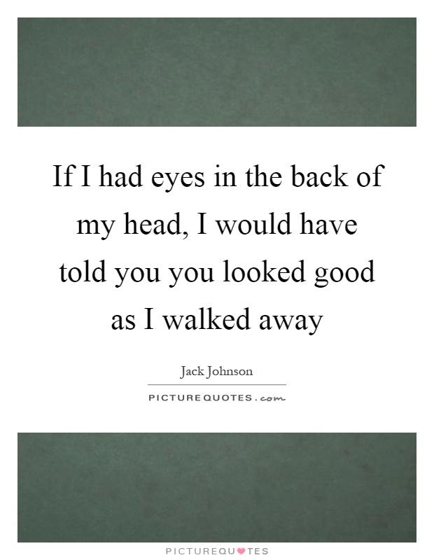 If I had eyes in the back of my head, I would have told you you looked good as I walked away Picture Quote #1
