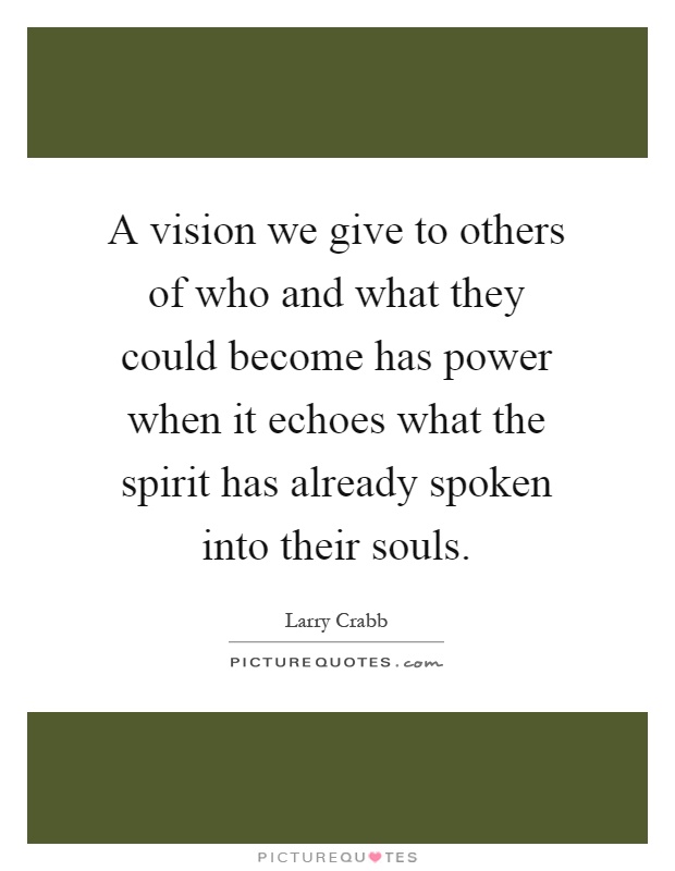 A vision we give to others of who and what they could become has power when it echoes what the spirit has already spoken into their souls Picture Quote #1