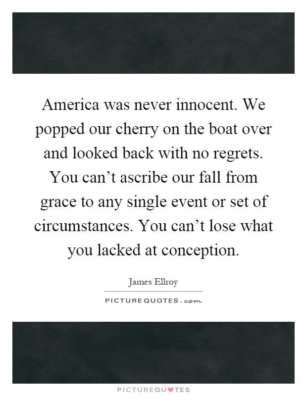 America was never innocent. We popped our cherry on the boat over and looked back with no regrets. You can't ascribe our fall from grace to any single event or set of circumstances. You can't lose what you lacked at conception Picture Quote #1