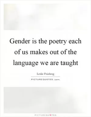 Gender is the poetry each of us makes out of the language we are taught Picture Quote #1