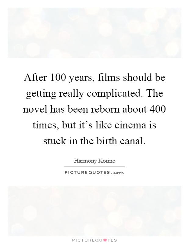 After 100 years, films should be getting really complicated. The novel has been reborn about 400 times, but it's like cinema is stuck in the birth canal Picture Quote #1