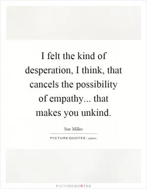 I felt the kind of desperation, I think, that cancels the possibility of empathy... that makes you unkind Picture Quote #1
