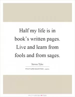 Half my life is in book’s written pages. Live and learn from fools and from sages Picture Quote #1