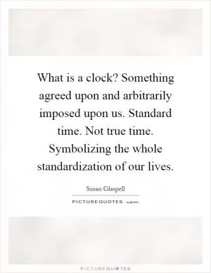 What is a clock? Something agreed upon and arbitrarily imposed upon us. Standard time. Not true time. Symbolizing the whole standardization of our lives Picture Quote #1
