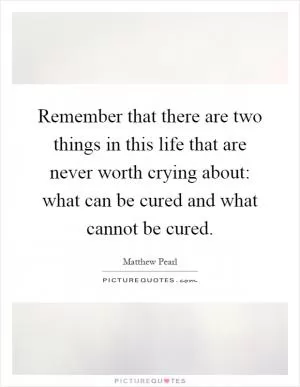 Remember that there are two things in this life that are never worth crying about: what can be cured and what cannot be cured Picture Quote #1