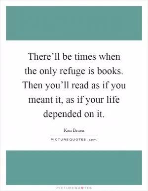 There’ll be times when the only refuge is books. Then you’ll read as if you meant it, as if your life depended on it Picture Quote #1