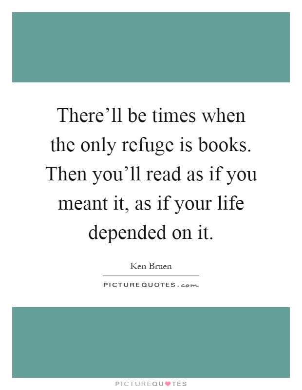 There'll be times when the only refuge is books. Then you'll read as if you meant it, as if your life depended on it Picture Quote #1