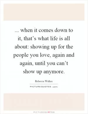 ... when it comes down to it, that’s what life is all about: showing up for the people you love, again and again, until you can’t show up anymore Picture Quote #1