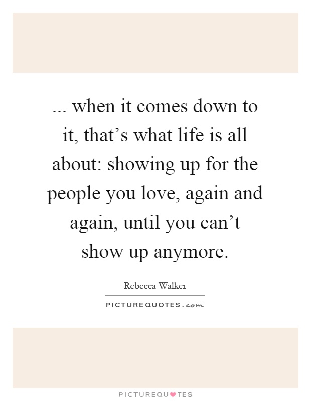 ... when it comes down to it, that's what life is all about: showing up for the people you love, again and again, until you can't show up anymore Picture Quote #1