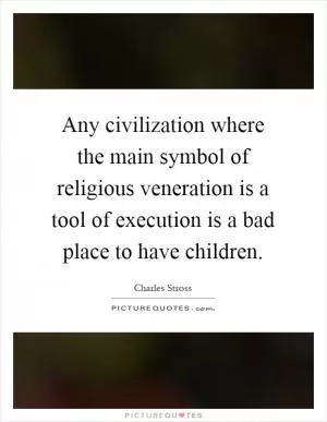 Any civilization where the main symbol of religious veneration is a tool of execution is a bad place to have children Picture Quote #1