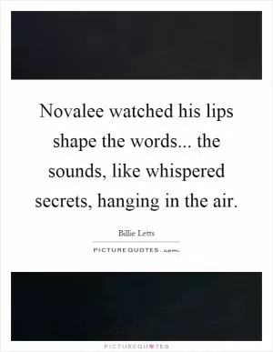 Novalee watched his lips shape the words... the sounds, like whispered secrets, hanging in the air Picture Quote #1