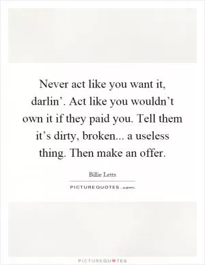 Never act like you want it, darlin’. Act like you wouldn’t own it if they paid you. Tell them it’s dirty, broken... a useless thing. Then make an offer Picture Quote #1