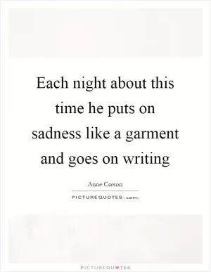 Each night about this time he puts on sadness like a garment and goes on writing Picture Quote #1