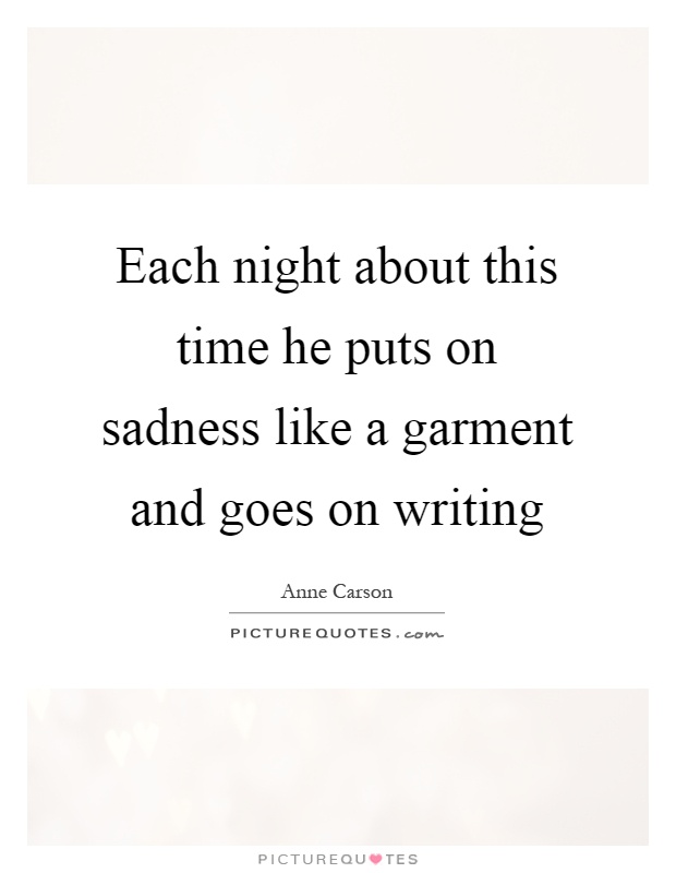 Each night about this time he puts on sadness like a garment and goes on writing Picture Quote #1