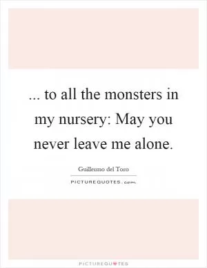 ... to all the monsters in my nursery: May you never leave me alone Picture Quote #1