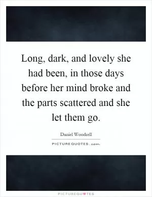 Long, dark, and lovely she had been, in those days before her mind broke and the parts scattered and she let them go Picture Quote #1