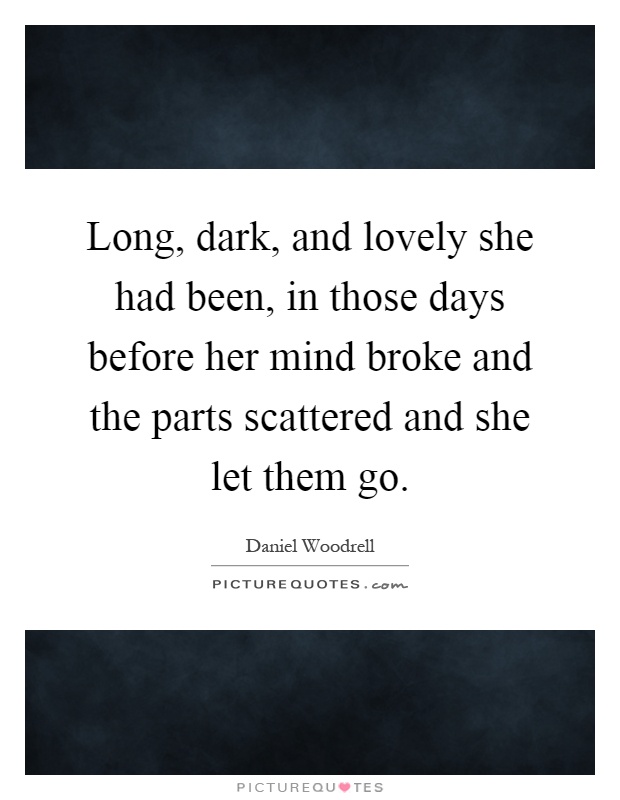 Long, dark, and lovely she had been, in those days before her mind broke and the parts scattered and she let them go Picture Quote #1
