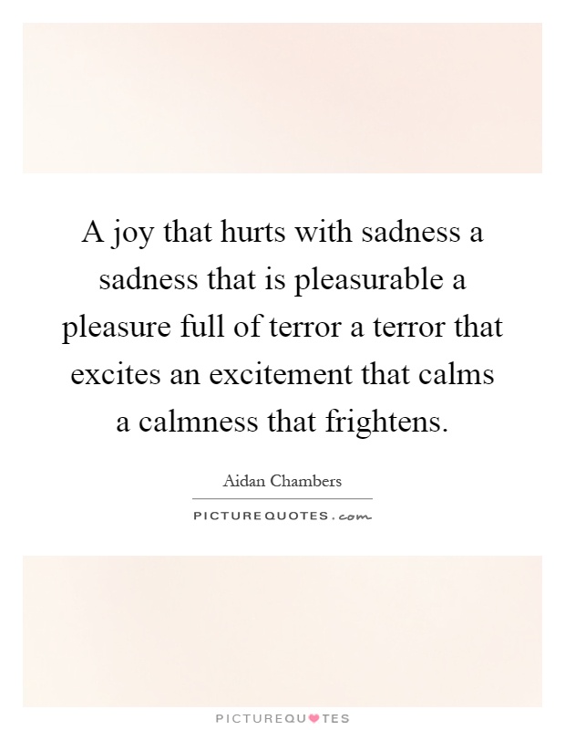 A joy that hurts with sadness a sadness that is pleasurable a pleasure full of terror a terror that excites an excitement that calms a calmness that frightens Picture Quote #1