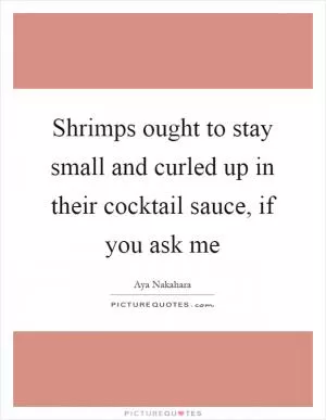 Shrimps ought to stay small and curled up in their cocktail sauce, if you ask me Picture Quote #1
