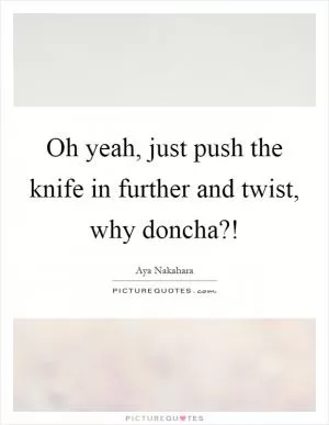 Oh yeah, just push the knife in further and twist, why doncha?! Picture Quote #1