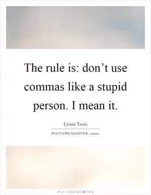 The rule is: don’t use commas like a stupid person. I mean it Picture Quote #1