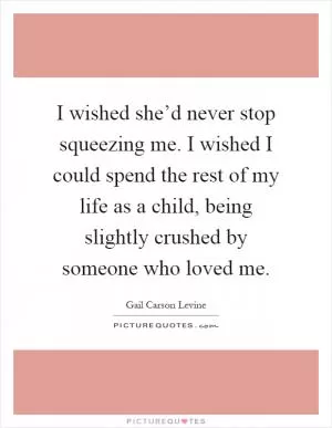 I wished she’d never stop squeezing me. I wished I could spend the rest of my life as a child, being slightly crushed by someone who loved me Picture Quote #1