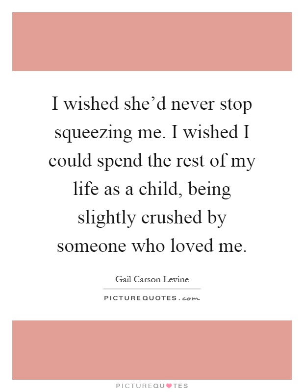 I wished she'd never stop squeezing me. I wished I could spend the rest of my life as a child, being slightly crushed by someone who loved me Picture Quote #1