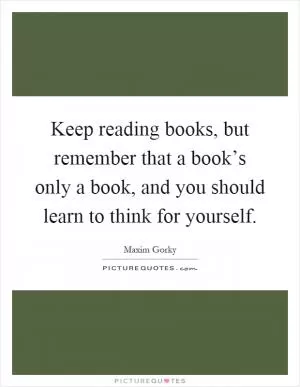 Keep reading books, but remember that a book’s only a book, and you should learn to think for yourself Picture Quote #1