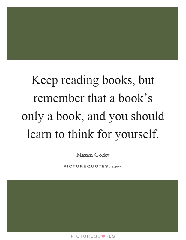 Keep reading books, but remember that a book's only a book, and you should learn to think for yourself Picture Quote #1
