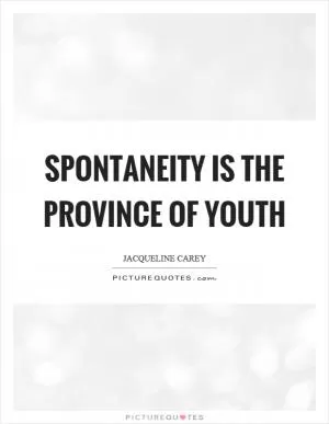 Spontaneity is the province of youth Picture Quote #1