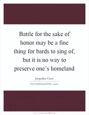 Battle for the sake of honor may be a fine thing for bards to sing of, but it is no way to preserve one’s homeland Picture Quote #1