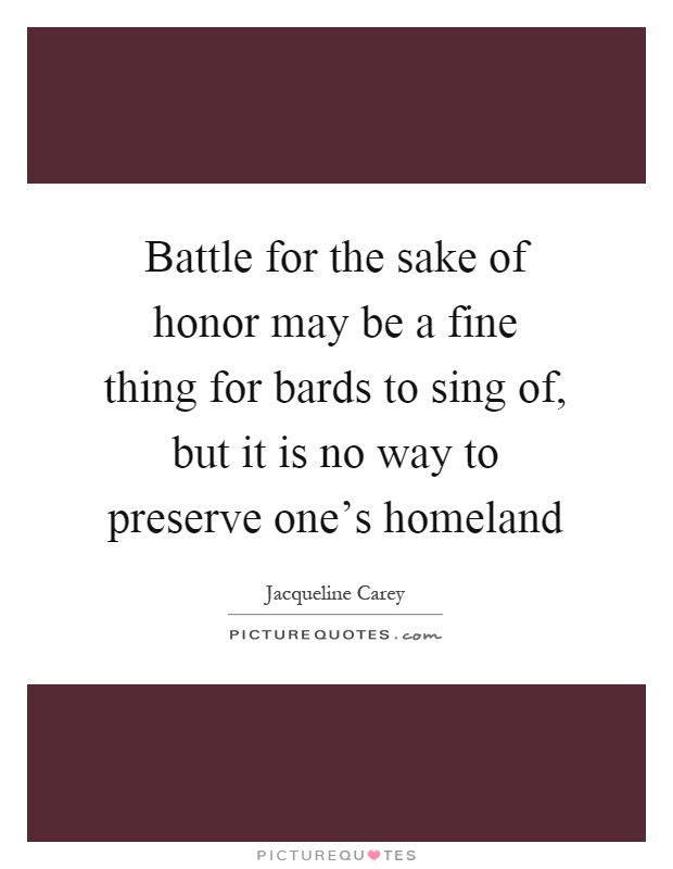 Battle for the sake of honor may be a fine thing for bards to sing of, but it is no way to preserve one's homeland Picture Quote #1