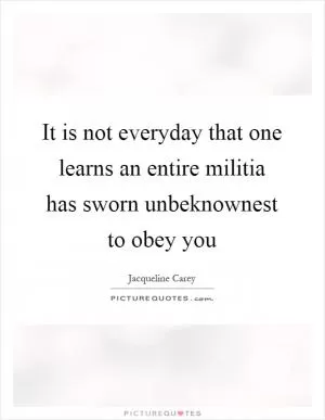It is not everyday that one learns an entire militia has sworn unbeknownest to obey you Picture Quote #1