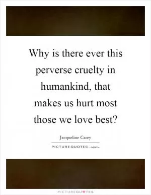 Why is there ever this perverse cruelty in humankind, that makes us hurt most those we love best? Picture Quote #1
