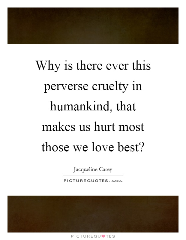 Why is there ever this perverse cruelty in humankind, that makes us hurt most those we love best? Picture Quote #1