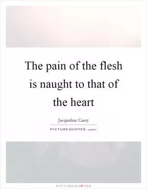 The pain of the flesh is naught to that of the heart Picture Quote #1