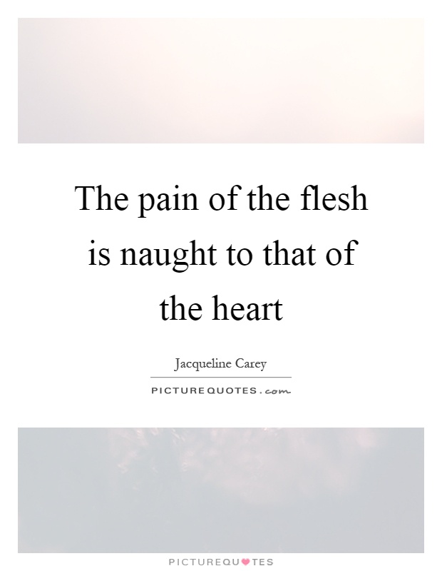 The pain of the flesh is naught to that of the heart Picture Quote #1