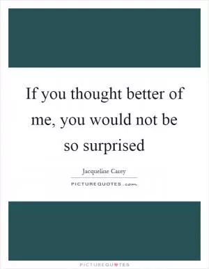 If you thought better of me, you would not be so surprised Picture Quote #1