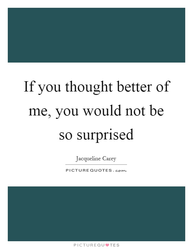 If you thought better of me, you would not be so surprised Picture Quote #1