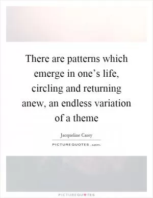 There are patterns which emerge in one’s life, circling and returning anew, an endless variation of a theme Picture Quote #1