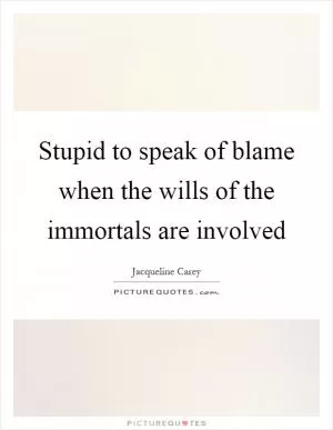 Stupid to speak of blame when the wills of the immortals are involved Picture Quote #1