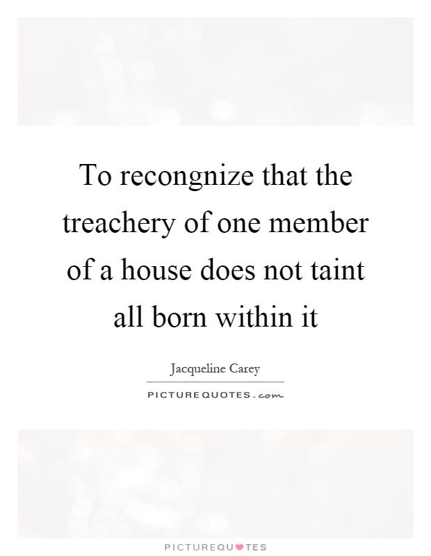 To recongnize that the treachery of one member of a house does not taint all born within it Picture Quote #1