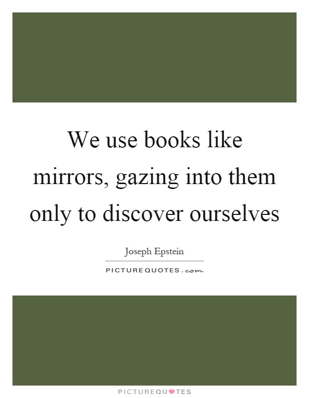 We use books like mirrors, gazing into them only to discover ourselves Picture Quote #1