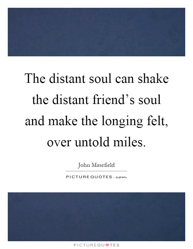 The distant soul can shake the distant friend's soul and make the longing felt, over untold miles Picture Quote #1