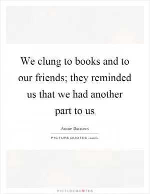 We clung to books and to our friends; they reminded us that we had another part to us Picture Quote #1