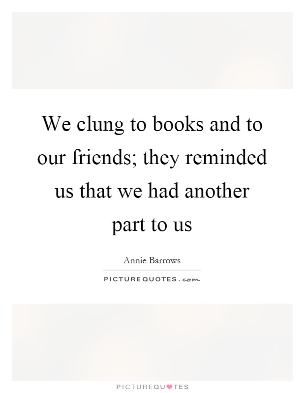 We clung to books and to our friends; they reminded us that we had another part to us Picture Quote #1