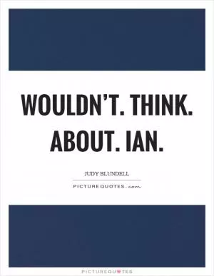 Wouldn’t. Think. About. Ian Picture Quote #1