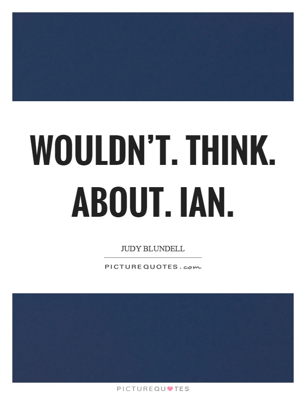 Wouldn't. Think. About. Ian Picture Quote #1