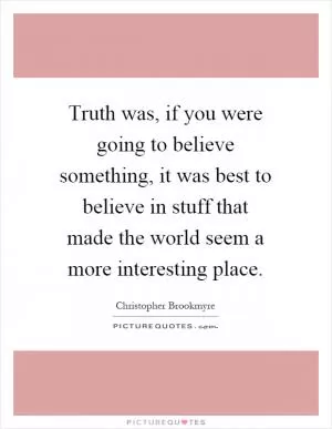 Truth was, if you were going to believe something, it was best to believe in stuff that made the world seem a more interesting place Picture Quote #1