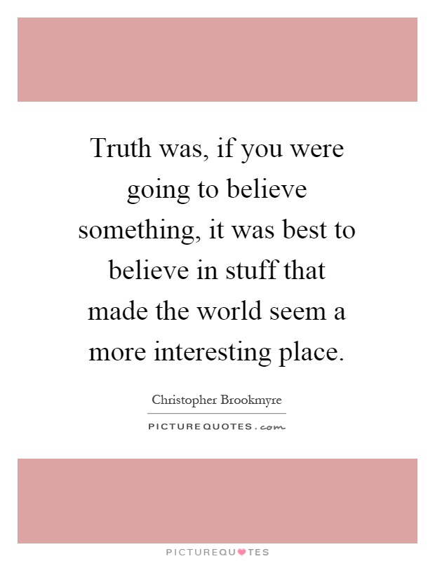 Truth was, if you were going to believe something, it was best to believe in stuff that made the world seem a more interesting place Picture Quote #1